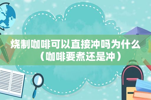 烧制咖啡可以直接冲吗为什么（咖啡要煮还是冲）