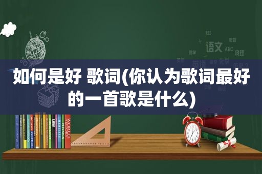 如何是好 歌词(你认为歌词最好的一首歌是什么)