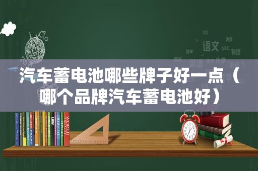 汽车蓄电池哪些牌子好一点（哪个品牌汽车蓄电池好）