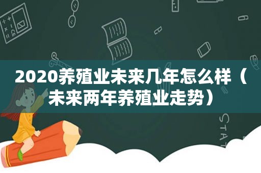 2020养殖业未来几年怎么样（未来两年养殖业走势）