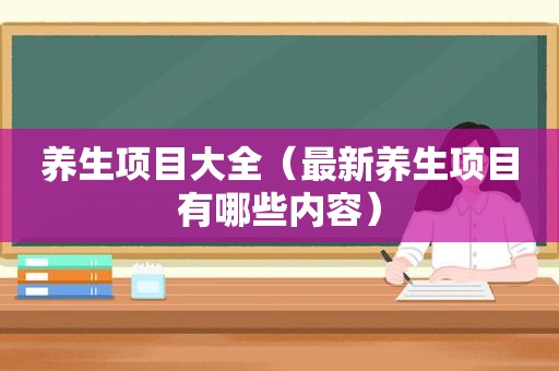 养生项目大全（最新养生项目有哪些内容）