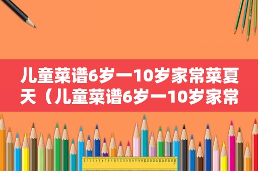 儿童菜谱6岁一10岁家常菜夏天（儿童菜谱6岁一10岁家常菜）