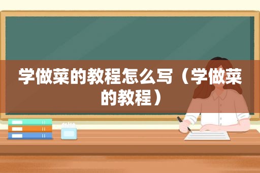 学做菜的教程怎么写（学做菜的教程）