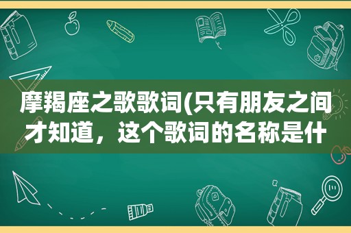 摩羯座之歌歌词(只有朋友之间才知道，这个歌词的名称是什么)