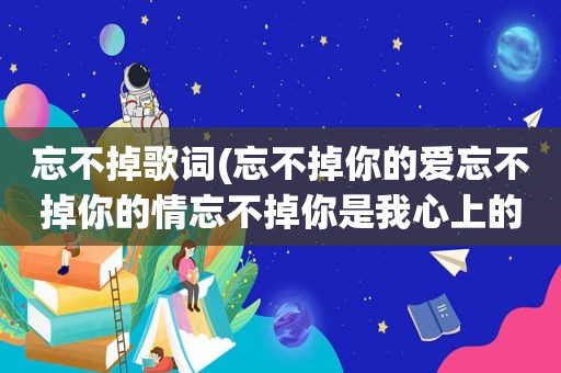 忘不掉歌词(忘不掉你的爱忘不掉你的情忘不掉你是我心上的人是哪首歌的歌词)