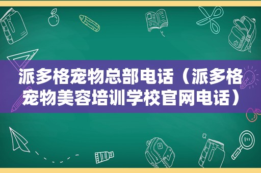 派多格宠物总部电话（派多格宠物美容培训学校官网电话）