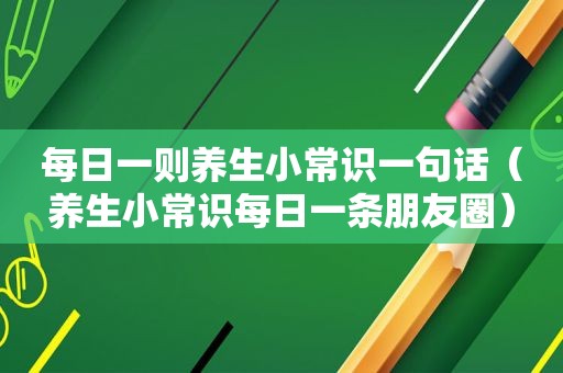 每日一则养生小常识一句话（养生小常识每日一条朋友圈）