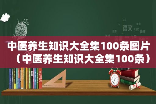 中医养生知识大全集100条图片（中医养生知识大全集100条）