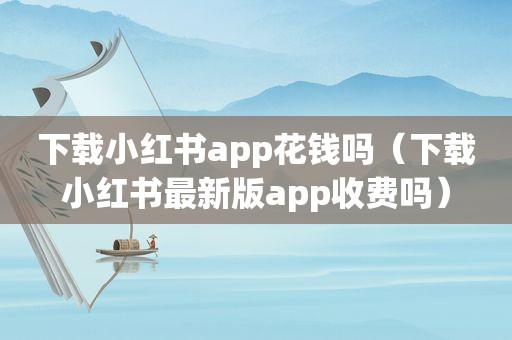 下载小红书app花钱吗（下载小红书最新版app收费吗）