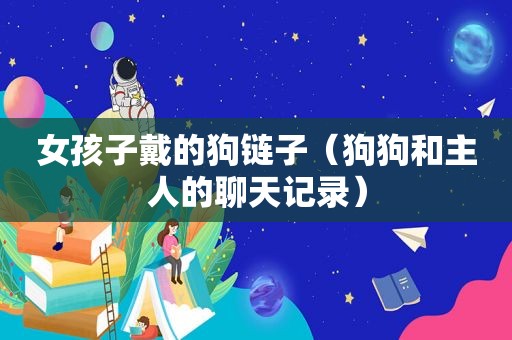 女孩子戴的狗链子（狗狗和主人的聊天记录）