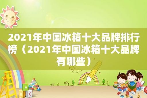 2021年中国冰箱十大品牌排行榜（2021年中国冰箱十大品牌有哪些）