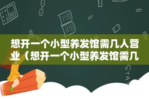 想开一个小型养发馆需几人营业（想开一个小型养发馆需几人）