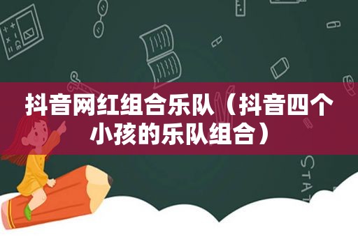 抖音网红组合乐队（抖音四个小孩的乐队组合）