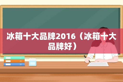 冰箱十大品牌2016（冰箱十大品牌好）