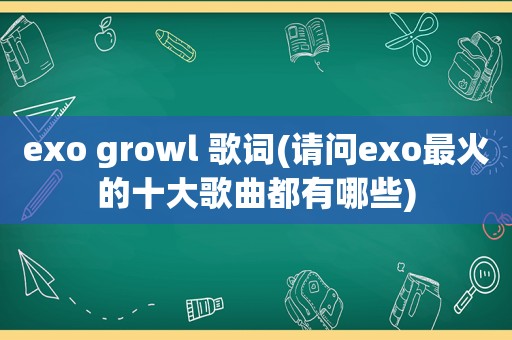 exo growl 歌词(请问exo最火的十大歌曲都有哪些)