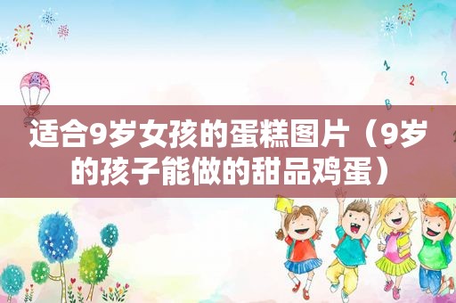 适合9岁女孩的蛋糕图片（9岁的孩子能做的甜品鸡蛋）