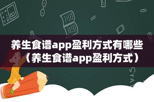 养生食谱app盈利方式有哪些（养生食谱app盈利方式）