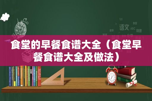 食堂的早餐食谱大全（食堂早餐食谱大全及做法）