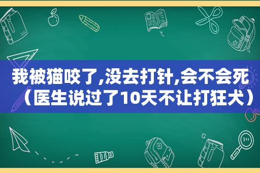 我被猫咬了,没去打针,会不会死（医生说过了10天不让打狂犬）