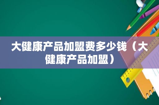 大健康产品加盟费多少钱（大健康产品加盟）