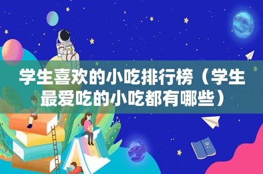 学生喜欢的小吃排行榜（学生最爱吃的小吃都有哪些）