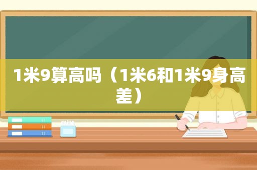 1米9算高吗（1米6和1米9身高差）