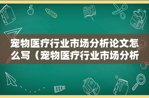 宠物医疗行业市场分析论文怎么写（宠物医疗行业市场分析论文）