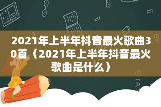 2021年上半年抖音最火歌曲30首（2021年上半年抖音最火歌曲是什么）