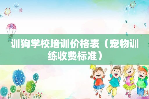 训狗学校培训价格表（宠物训练收费标准）