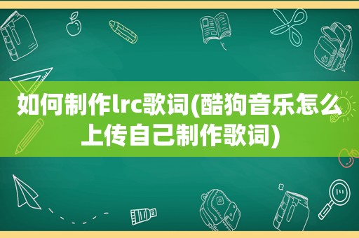 如何制作lrc歌词(酷狗音乐怎么上传自己制作歌词)