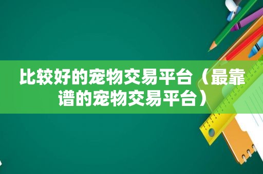 比较好的宠物交易平台（最靠谱的宠物交易平台）