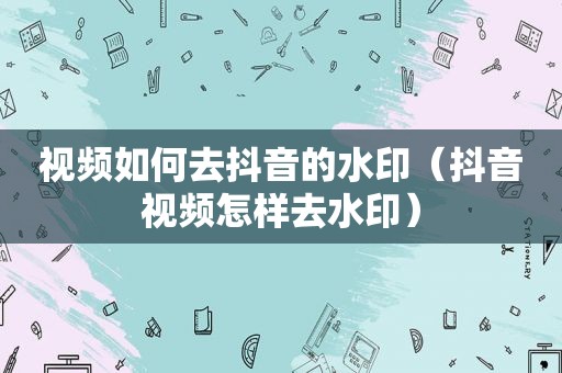 视频如何去抖音的水印（抖音视频怎样去水印）