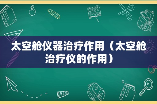 太空舱仪器治疗作用（太空舱治疗仪的作用）