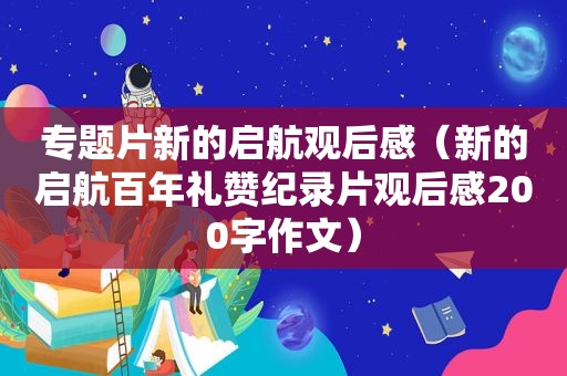 专题片新的启航观后感（新的启航百年礼赞纪录片观后感200字作文）