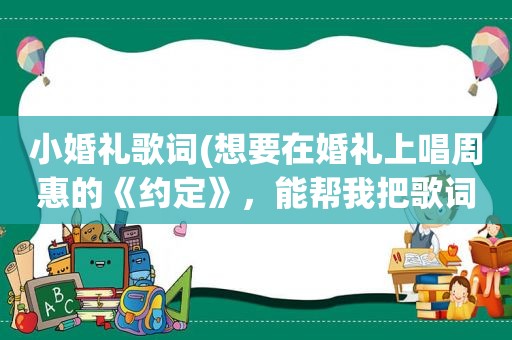 小婚礼歌词(想要在婚礼上唱周惠的《约定》，能帮我把歌词改成适合婚礼上唱的歌词么)