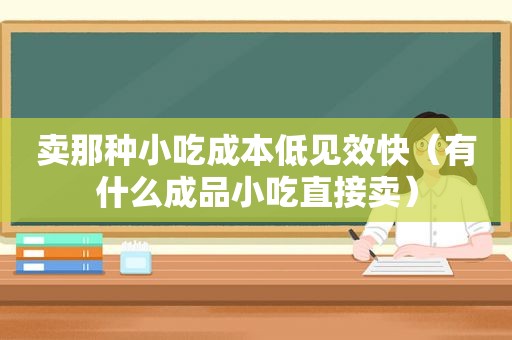 卖那种小吃成本低见效快（有什么成品小吃直接卖）