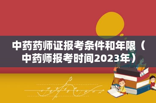 中药药师证报考条件和年限（中药师报考时间2023年）