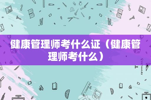 健康管理师考什么证（健康管理师考什么）