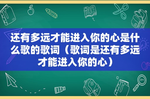 还有多远才能进入你的心是什么歌的歌词（歌词是还有多远才能进入你的心）