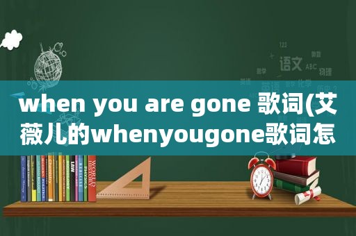 when you are gone 歌词(艾薇儿的whenyougone歌词怎么唱)