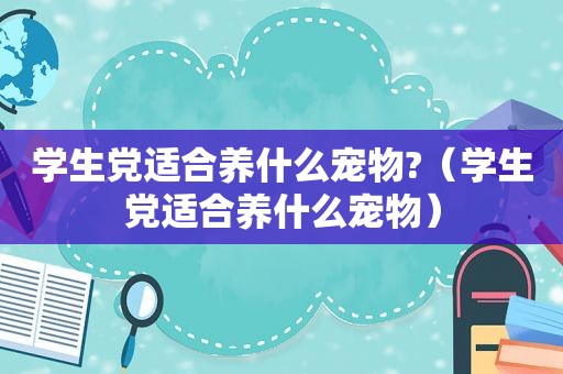 学生党适合养什么宠物?（学生党适合养什么宠物）