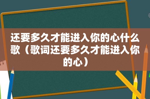 还要多久才能进入你的心什么歌（歌词还要多久才能进入你的心）