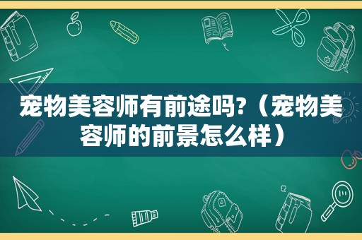 宠物美容师有前途吗?（宠物美容师的前景怎么样）