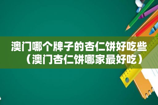 澳门哪个牌子的杏仁饼好吃些（澳门杏仁饼哪家最好吃）