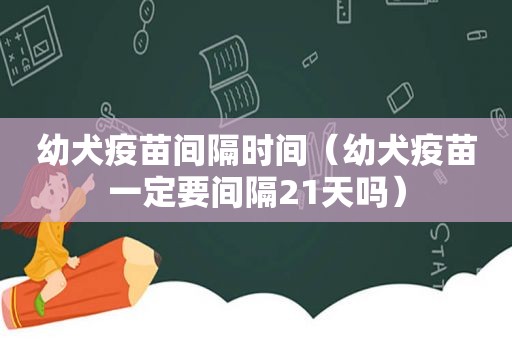 幼犬疫苗间隔时间（幼犬疫苗一定要间隔21天吗）