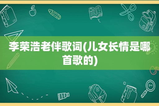 李荣浩老伴歌词(儿女长情是哪首歌的)