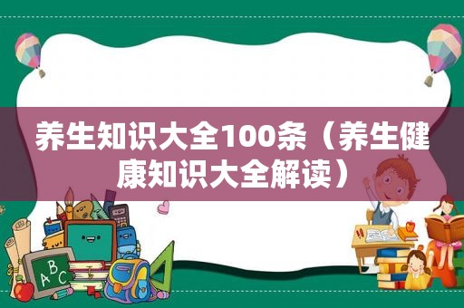 养生知识大全100条（养生健康知识大全解读）