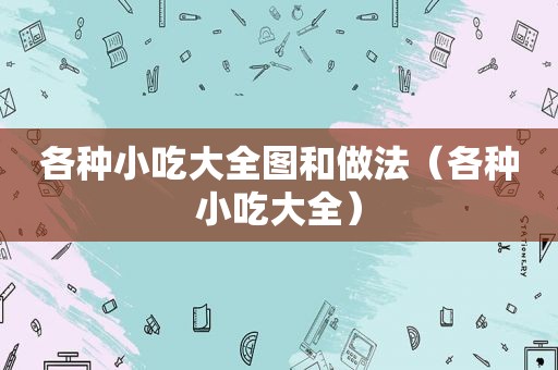 各种小吃大全图和做法（各种小吃大全）