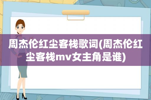 周杰伦红尘客栈歌词(周杰伦红尘客栈mv女主角是谁)