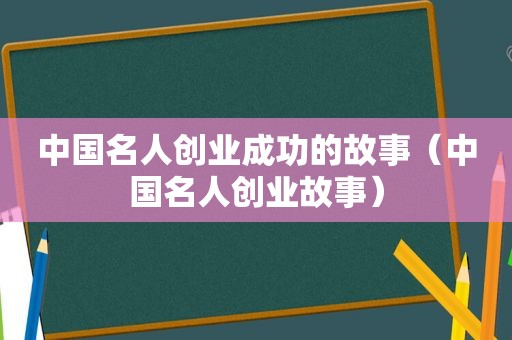 中国名人创业成功的故事（中国名人创业故事）